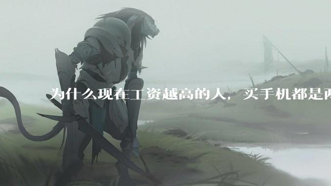 为什么现在工资越高的人，买手机都是两三千块的，反而工资越底的人，要买六七千或八九千的手机？