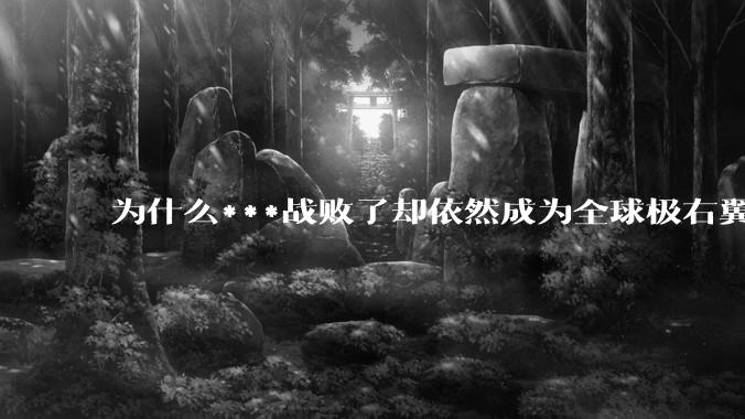 为什么***战败了却依然成为全球极右翼的偶像？