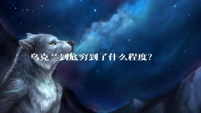乌克兰到底穷到了什么程度？
