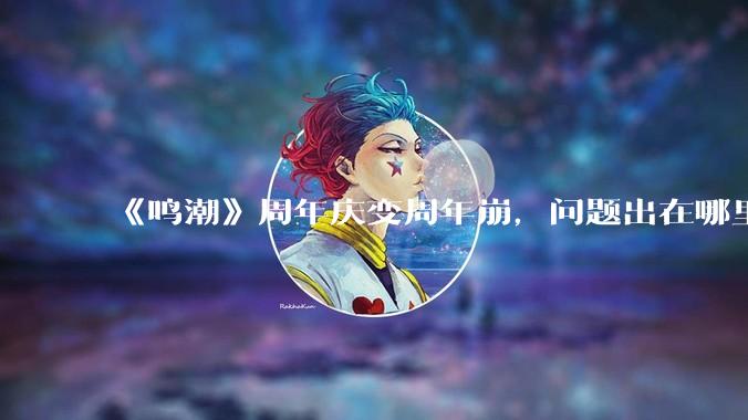 《鸣潮》周年庆变周年崩，问题出在哪里？