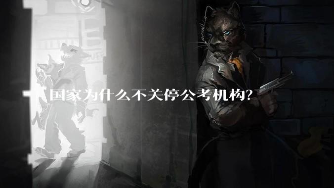 国家为什么不关停公考机构？