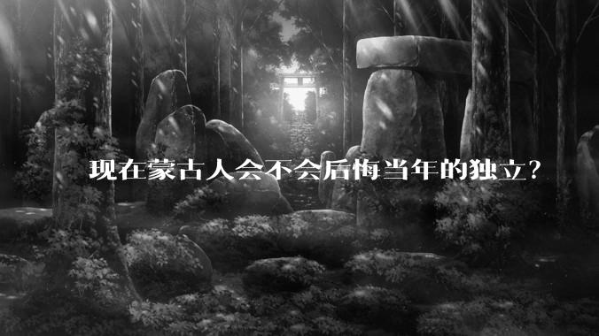 现在蒙古人会不会后悔当年的独立？
