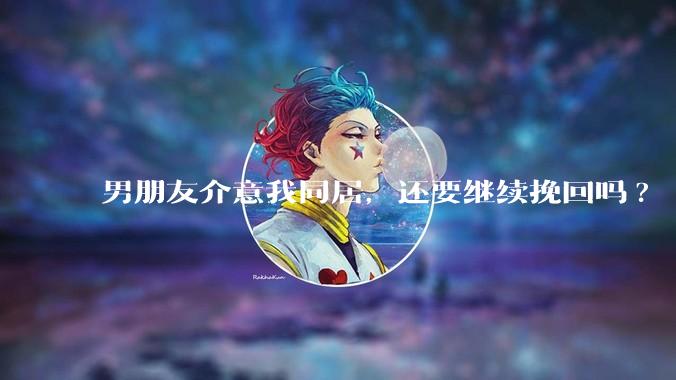 男朋友介意我同居，还要继续挽回吗?