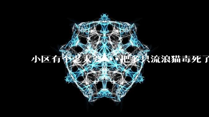 小区有个老太婆***把多只流浪猫毒死了，想知道可以报警吗，明明都是很乖的猫猫..?