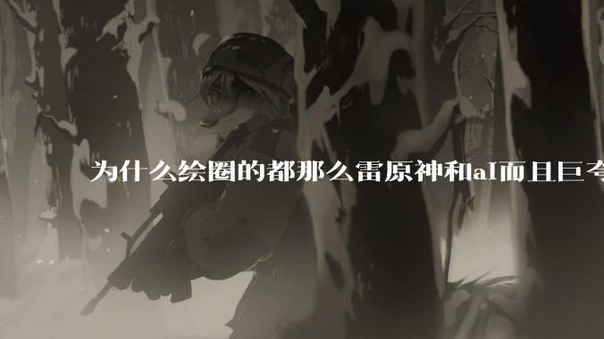 为什么绘圈的都那么雷原神和ai而且巨夸张攻击性巨强?