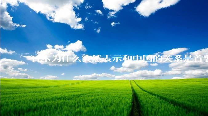 日本为什么突然表示和中国的关系是首要的？