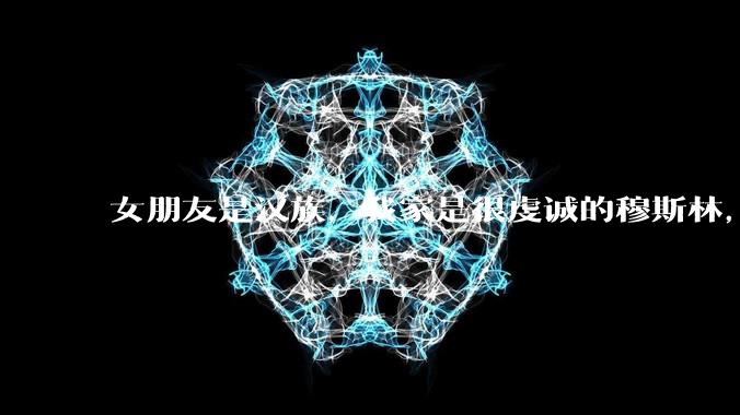 女朋友是汉族，我家是很虔诚的穆斯林，家里死活不同意，女朋友跟我爸见的时候还吵了一架，我该怎么办？