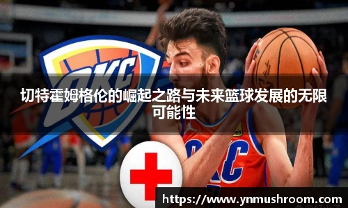 切特霍姆格伦的崛起之路与未来篮球发展的无限可能性