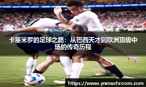 卡塞米罗的足球之路：从巴西天才到欧洲顶级中场的传奇历程