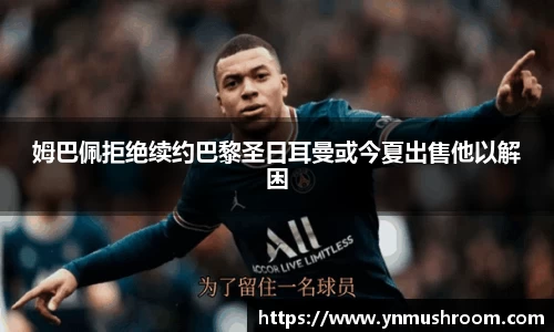 姆巴佩拒绝续约巴黎圣日耳曼或今夏出售他以解困