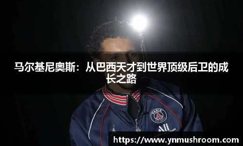 马尔基尼奥斯：从巴西天才到世界顶级后卫的成长之路