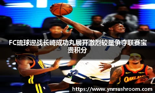 FC琉球迎战长崎成功丸展开激烈较量争夺联赛宝贵积分