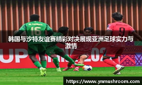 韩国与沙特友谊赛精彩对决展现亚洲足球实力与激情