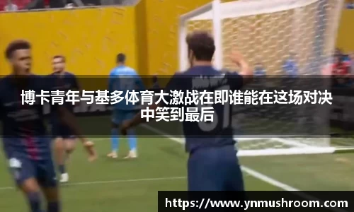 博卡青年与基多体育大激战在即谁能在这场对决中笑到最后
