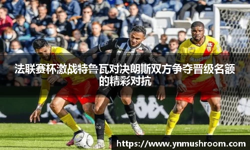 法联赛杯激战特鲁瓦对决朗斯双方争夺晋级名额的精彩对抗