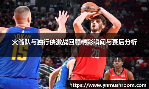 火箭队与独行侠激战回顾精彩瞬间与赛后分析