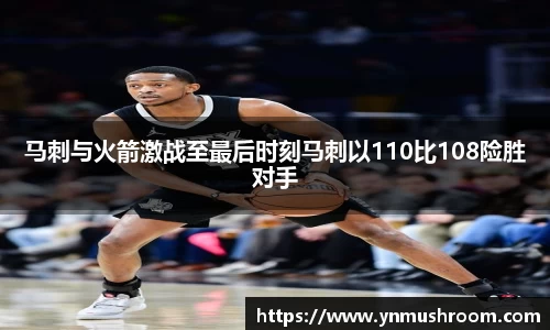 马刺与火箭激战至最后时刻马刺以110比108险胜对手